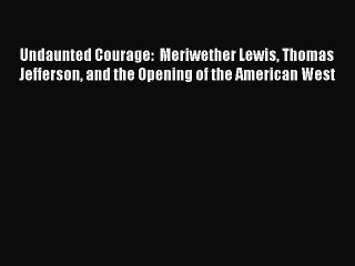 (PDF Download) Undaunted Courage:  Meriwether Lewis Thomas Jefferson and the Opening of the