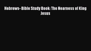 [PDF Download] Hebrews- Bible Study Book: The Nearness of King Jesus [Download] Online