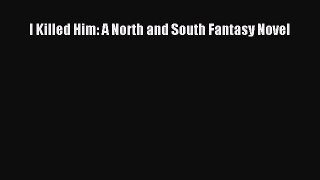 [PDF Download] I Killed Him: A North and South Fantasy Novel [Read] Full Ebook