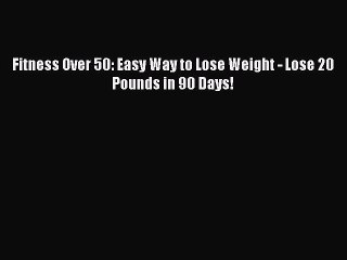 [PDF Download] Fitness Over 50: Easy Way to Lose Weight - Lose 20 Pounds in 90 Days!  Read