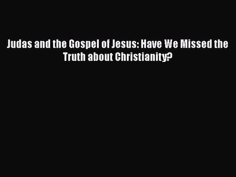 [PDF Download] Judas and the Gospel of Jesus: Have We Missed the Truth about Christianity?