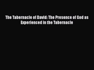 [PDF Download] The Tabernacle of David: The Presence of God as Experienced in the Tabernacle