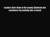 [PDF Download] Leaders Don't Have to Be Lonely: Eliminate the Loneliness by Leading Like a