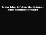 [PDF Download] No Arms No Legs No Problem: When life happens you can wish to die or choose