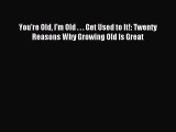(PDF Download) You're Old I'm Old . . . Get Used to It!: Twenty Reasons Why Growing Old Is