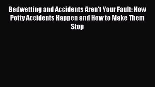(PDF Download) Bedwetting and Accidents Aren't Your Fault: How Potty Accidents Happen and How
