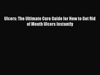 [PDF Download] Ulcers: The Ultimate Cure Guide for How to Get Rid of Mouth Ulcers Instantly