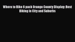 PDF Where to Bike 6 pack Orange County Display: Best Biking in City and Suburbs Free Books