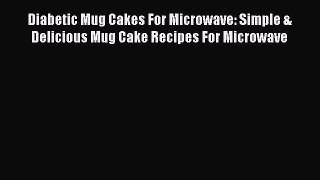 Download Diabetic Mug Cakes For Microwave: Simple & Delicious Mug Cake Recipes For Microwave