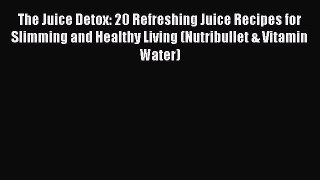 Read The Juice Detox: 20 Refreshing Juice Recipes for Slimming and Healthy Living (Nutribullet