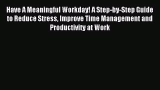 Read Have A Meaningful Workday! A Step-by-Step Guide to Reduce Stress Improve Time Management