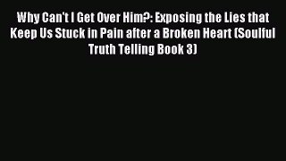 Read Why Can't I Get Over Him?: Exposing the Lies that Keep Us Stuck in Pain after a Broken
