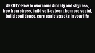 Read ANXIETY: How to overcome Anxiety and shyness free from stress build self-esteem be more
