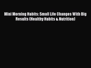 Download Video: Read Mini Morning Habits: Small Life Changes With Big Results (Healthy Habits & Nutrition)