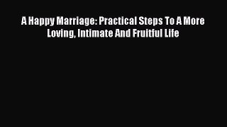 Download A Happy Marriage: Practical Steps To A More Loving Intimate And Fruitful Life Ebook