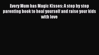 Read Every Mum has Magic Kisses: A step by step parenting book to heal yourself and raise your