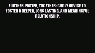 Read FURTHER FASTER TOGETHER: GODLY ADVICE TO FOSTER A DEEPER LONG LASTING AND MEANINGFUL RELATIONSHIP.