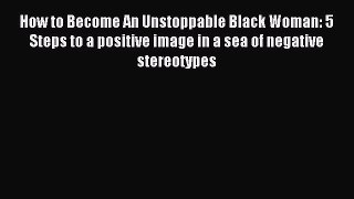 Read How to Become An Unstoppable Black Woman: 5 Steps to a positive image in a sea of negative