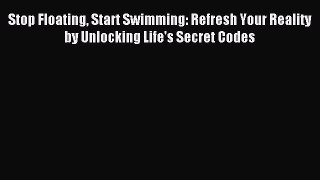 Read Stop Floating Start Swimming: Refresh Your Reality by Unlocking Life's Secret Codes Ebook