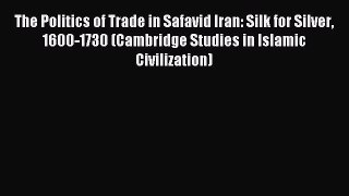 Read The Politics of Trade in Safavid Iran: Silk for Silver 1600-1730 (Cambridge Studies in