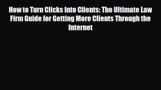 PDF How to Turn Clicks Into Clients: The Ultimate Law Firm Guide for Getting More Clients Through