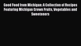 Read Good Food from Michigan: A Collection of Recipes Featuring Michigan Grown Fruits Vegetables