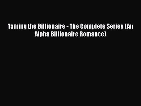 [PDF] Taming the Billionaire - The Complete Series (An Alpha Billionaire Romance) [Read] Full