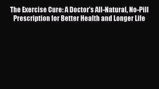Read The Exercise Cure: A Doctor's All-Natural No-Pill Prescription for Better Health and Longer