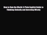 Download How to Own the World: A Plain English Guide to Thinking Globally and Investing Wisely