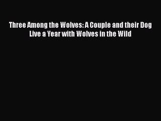 PDF Three Among the Wolves: A Couple and their Dog Live a Year with Wolves in the Wild Free