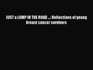 Download JUST a LUMP IN THE ROAD ...: Reflections of young breast cancer survivors Ebook Online