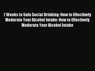 Read 7 Weeks to Safe Social Drinking: How to Effectively Moderate Your Alcohol Intake: How