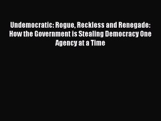 Read Undemocratic: Rogue Reckless and Renegade: How the Government is Stealing Democracy One