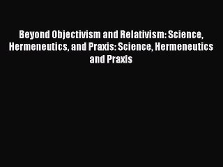 [PDF] Beyond Objectivism and Relativism: Science Hermeneutics and Praxis: Science Hermeneutics