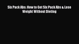 PDF Six Pack Abs: How to Get Six Pack Abs & Lose Weight Without Dieting  Read Online