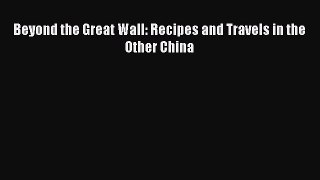 Read Beyond the Great Wall: Recipes and Travels in the Other China PDF Online