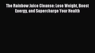 Read The Rainbow Juice Cleanse: Lose Weight Boost Energy and Supercharge Your Health PDF Online