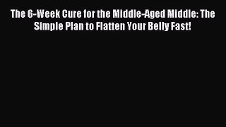 Read The 6-Week Cure for the Middle-Aged Middle: The Simple Plan to Flatten Your Belly Fast!
