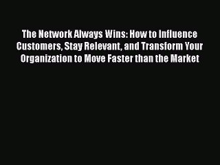 PDF The Network Always Wins: How to Influence Customers Stay Relevant and Transform Your Organization