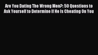 Read Are You Dating The Wrong Men?: 50 Questions to Ask Yourself to Determine If He Is Cheating