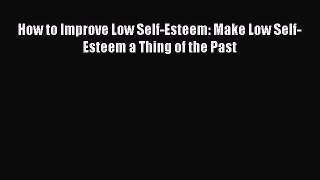 Read How to Improve Low Self-Esteem: Make Low Self-Esteem a Thing of the Past Ebook Free