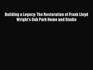 Read Building a Legacy: The Restoration of Frank Lloyd Wright's Oak Park Home and Studio Ebook