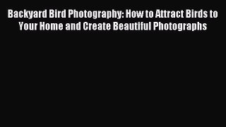 Read Backyard Bird Photography: How to Attract Birds to Your Home and Create Beautiful Photographs