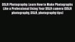 Download DSLR Photography: Learn How to Make Photographs Like a Professional Using Your DSLR