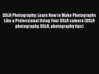 Download DSLR Photography: Learn How to Make Photographs Like a Professional Using Your DSLR