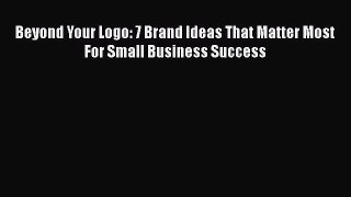 [PDF] Beyond Your Logo: 7 Brand Ideas That Matter Most For Small Business Success Read Online