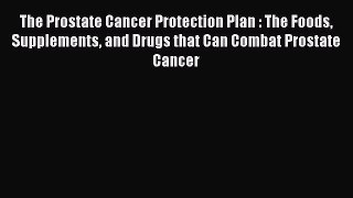 Download The Prostate Cancer Protection Plan : The Foods Supplements and Drugs that Can Combat