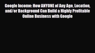 Download Google Income: How ANYONE of Any Age Location and/or Background Can Build a Highly