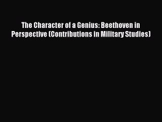 Read The Character of a Genius: Beethoven in Perspective (Contributions in Military Studies)