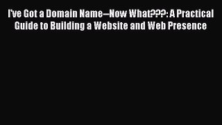 Read I've Got a Domain Name--Now What???: A Practical Guide to Building a Website and Web Presence